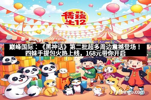 巅峰国际：《黑神话》第二批超多周边震撼登场！四妹手提包火热上线，168元带你开启神话之旅