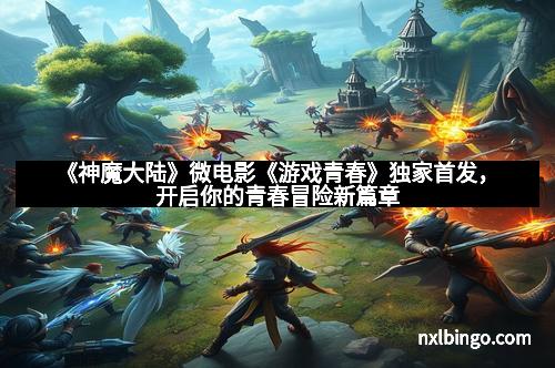 《神魔大陆》微电影《游戏青春》独家首发，开启你的青春冒险新篇章