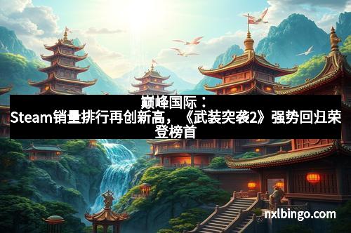 巅峰国际：Steam销量排行再创新高，《武装突袭2》强势回归荣登榜首